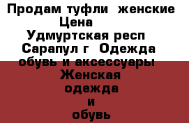 Продам туфли  женские › Цена ­ 500 - Удмуртская респ., Сарапул г. Одежда, обувь и аксессуары » Женская одежда и обувь   . Удмуртская респ.,Сарапул г.